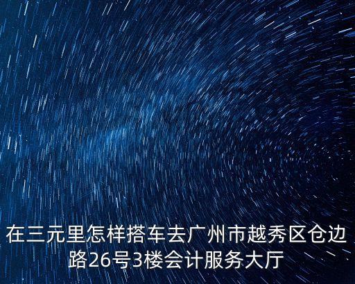 在廣州市北京路到倉邊路怎么走，在三元里怎樣搭車去廣州市越秀區(qū)倉邊路26號(hào)3樓會(huì)計(jì)服務(wù)大廳