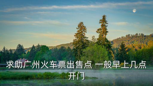 求助廣州火車票出售點 一般早上幾點開門