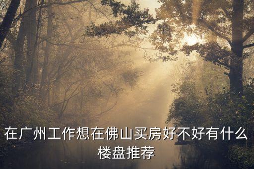 在廣州工作想在佛山買房好不好有什么樓盤推薦