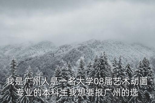 我是廣州人是一名大學08屆藝術動畫專業的本科生我想要報廣州的選