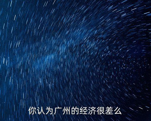 你認為廣州的經濟很差么