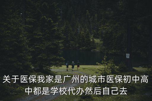 關(guān)于醫(yī)保我家是廣州的城市醫(yī)保初中高中都是學(xué)校代辦然后自己去