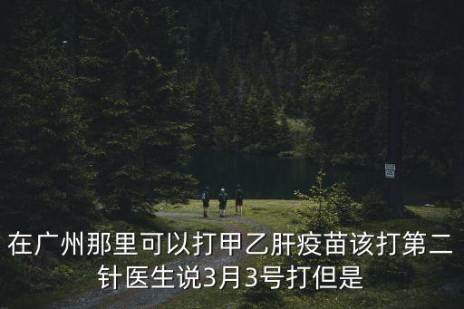 廣州在哪里預約第二針，在廣州那里可以打甲乙肝疫苗該打第二針醫生說3月3號打但是