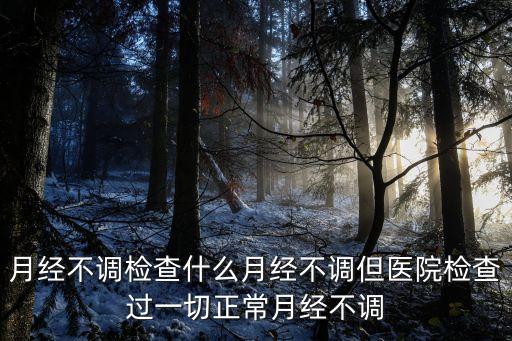 月經不調檢查什么月經不調但醫院檢查過一切正常月經不調