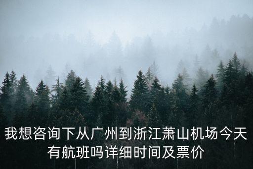 廣州到蕭山機場的飛機有幾班，我想咨詢下從廣州到浙江蕭山機場今天有航班嗎詳細時間及票價