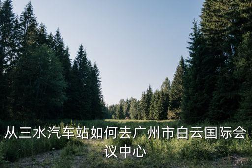 佛山三水到廣州白云區(qū)地鐵，怎么從三水到白云人和地鐵站