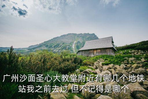 廣州沙面圣心大教堂附近有哪幾個(gè)地鐵站我之前去過(guò) 但不記得是哪個(gè)