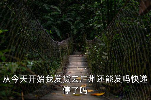 從今天開始我發貨去廣州還能發嗎快遞停了嗎