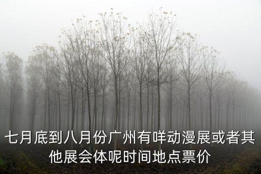七月底到八月份廣州有咩動(dòng)漫展或者其他展會(huì)體呢時(shí)間地點(diǎn)票價(jià)