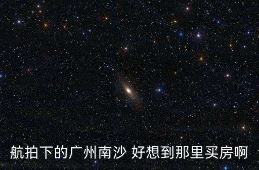 航拍下的廣州南沙 好想到那里買房啊