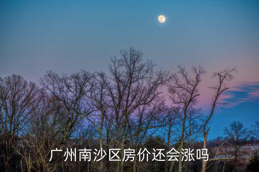 廣州房價廣州南沙樓市預測，廣州南沙區未來2年內的房價走勢會如何