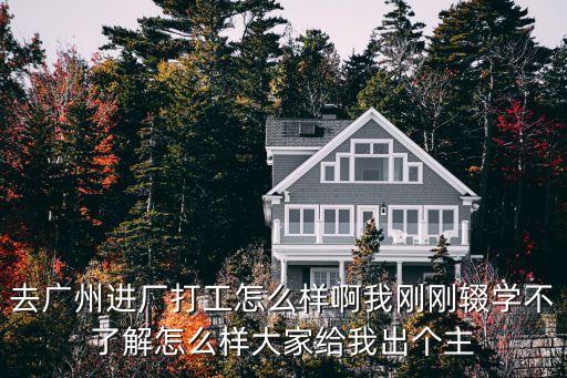 去廣州進(jìn)廠打工怎么樣啊我剛剛輟學(xué)不了解怎么樣大家給我出個(gè)主