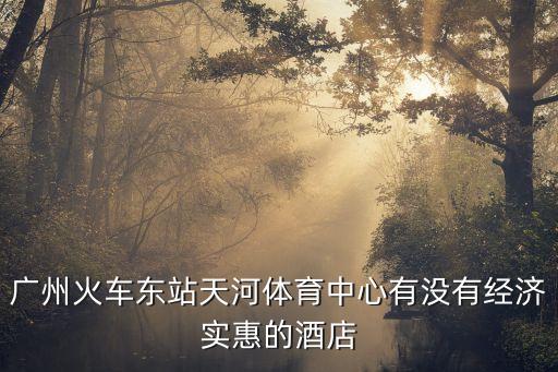 廣州火車東站天河體育中心有沒有經(jīng)濟實惠的酒店