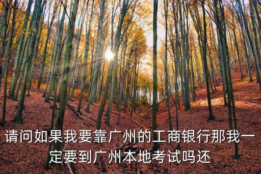 請(qǐng)問(wèn)如果我要靠廣州的工商銀行那我一定要到廣州本地考試嗎還