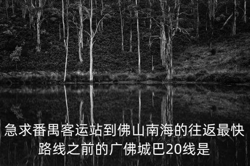 急求番禺客運(yùn)站到佛山南海的往返最快路線之前的廣佛城巴20線是