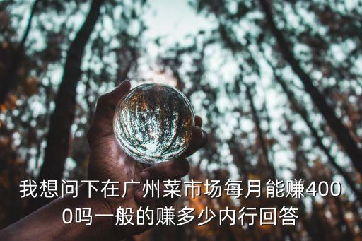 我想問下在廣州菜市場每月能賺4000嗎一般的賺多少內(nèi)行回答