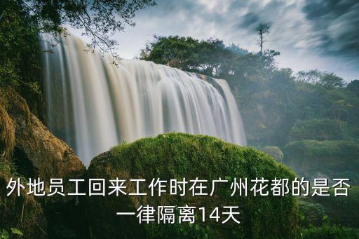 外地員工回來工作時在廣州花都的是否一律隔離14天