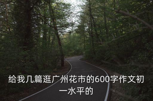 給我幾篇逛廣州花市的600字作文初一水平的