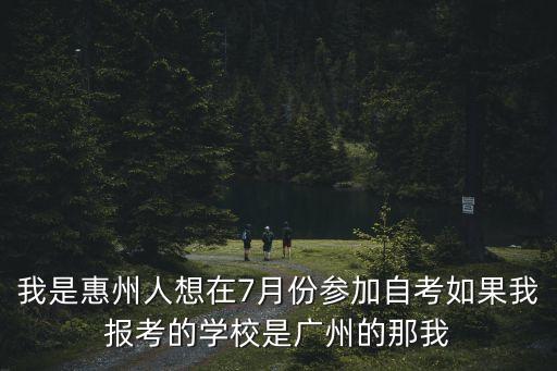 我是惠州人想在7月份參加自考如果我報(bào)考的學(xué)校是廣州的那我
