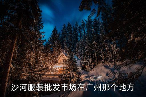 廣州有個沙河服裝批發城嗎，廣州沙河那邊有哪些服裝批發市場