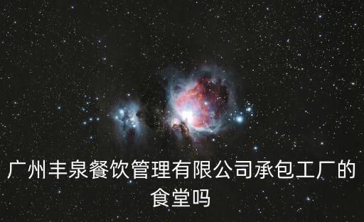 廣州豐泉餐飲管理有限公司承包工廠的食堂嗎