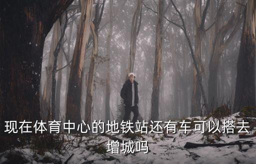 現在體育中心的地鐵站還有車可以搭去增城嗎
