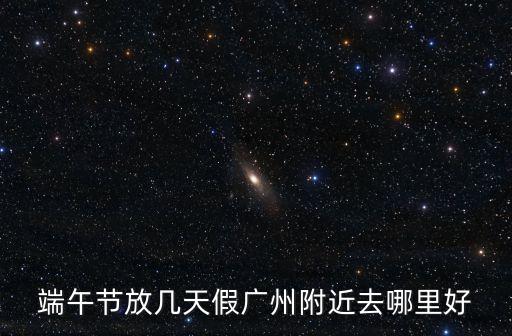 端午節(jié)放幾天假廣州附近去哪里好