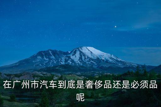 在廣州市汽車到底是奢侈品還是必須品呢