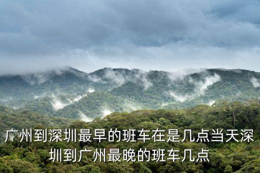 廣州到深圳大概幾點鐘，廣州到深圳最早的班車在是幾點當天深圳到廣州最晚的班車幾點