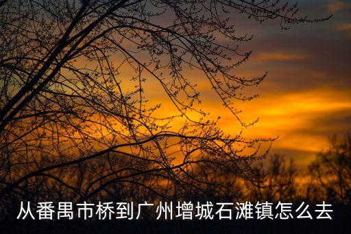 從番禺市橋到廣州增城石灘鎮怎么去