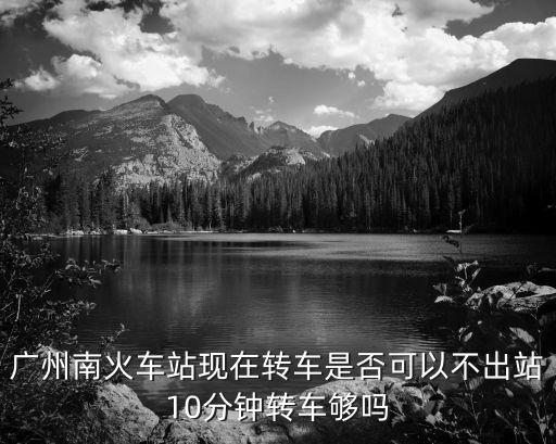 廣州南火車站現(xiàn)在轉(zhuǎn)車是否可以不出站10分鐘轉(zhuǎn)車夠嗎