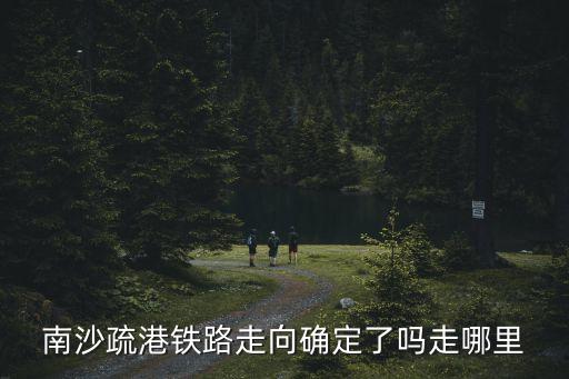 南沙疏港鐵路走向確定了嗎走哪里