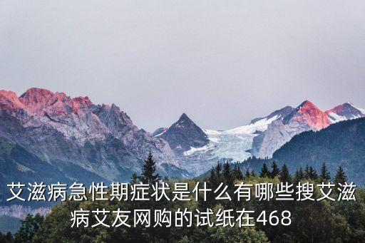 艾滋病急性期癥狀是什么有哪些搜艾滋病艾友網(wǎng)購的試紙?jiān)?68