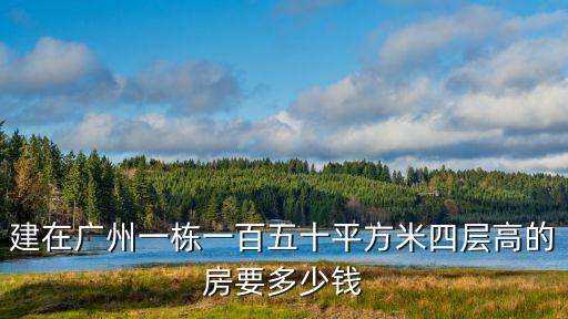 建在廣州一棟一百五十平方米四層高的房要多少錢