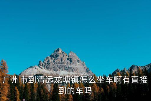 廣州市到清遠龍塘鎮怎么坐車啊有直接到的車嗎