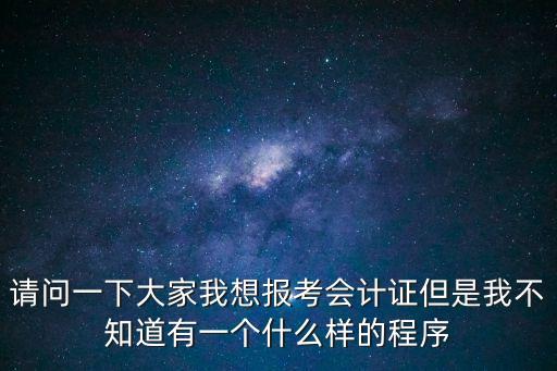請問一下大家我想報考會計證但是我不知道有一個什么樣的程序