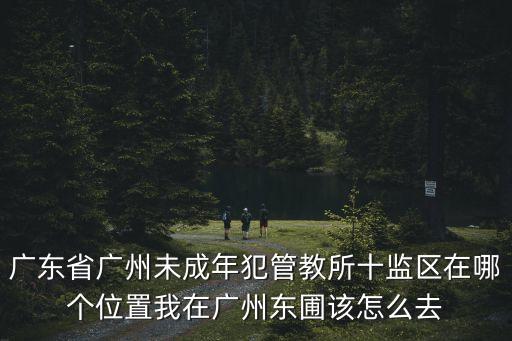 廣東省廣州未成年犯管教所十監區在哪個位置我在廣州東圃該怎么去