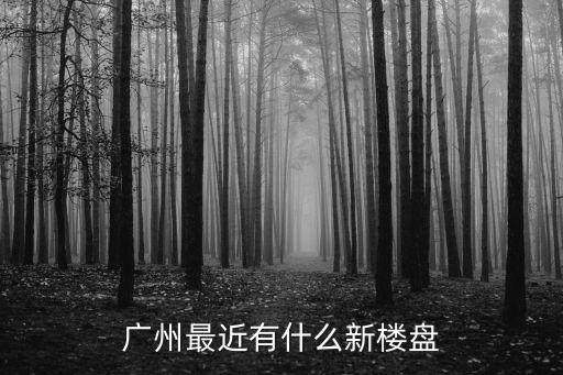 最近廣州開盤樓盤，廣州最近有什么新樓盤