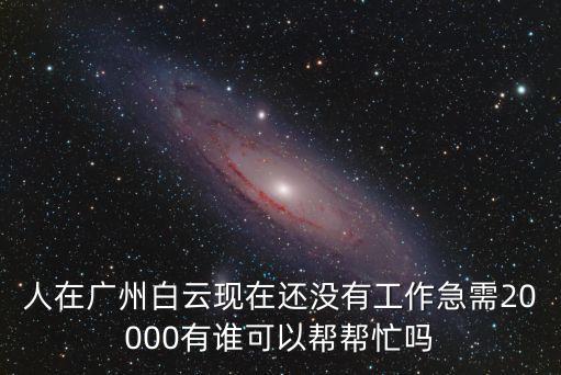 人在廣州白云現在還沒有工作急需20000有誰可以幫幫忙嗎