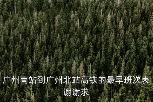 廣州南站到廣州北站高鐵的最早班次表謝謝求