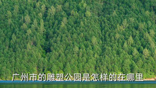 廣州市的雕塑公園是怎樣的在哪里