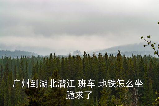 廣州返湖北潛江市，從廣東到湖北潛江坐車(chē)要多少時(shí)間