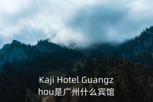 廣州博晶酒店，Kaji Hotel Guangzhou是廣州什么賓館