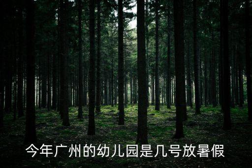 今年廣州的幼兒園是幾號放暑假