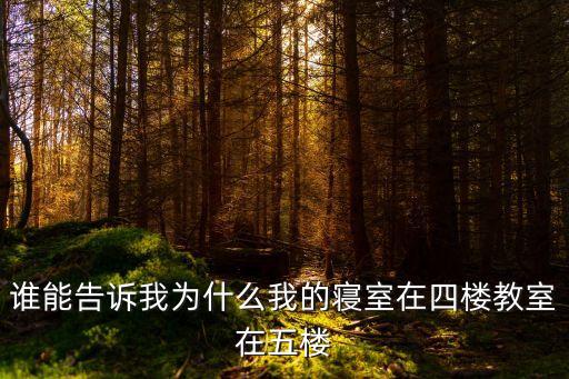 誰(shuí)能告訴我為什么我的寢室在四樓教室在五樓