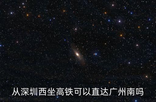 從深圳西坐高鐵可以直達廣州南嗎