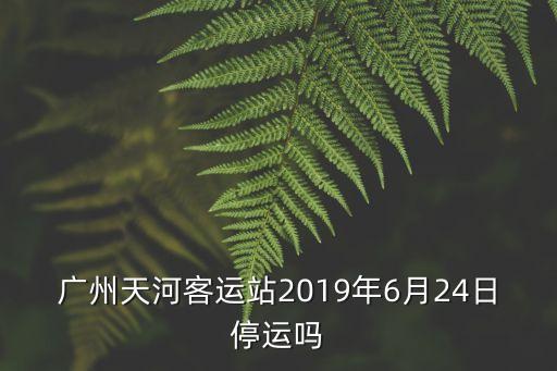 廣州天河客運站2019年6月24日停運嗎