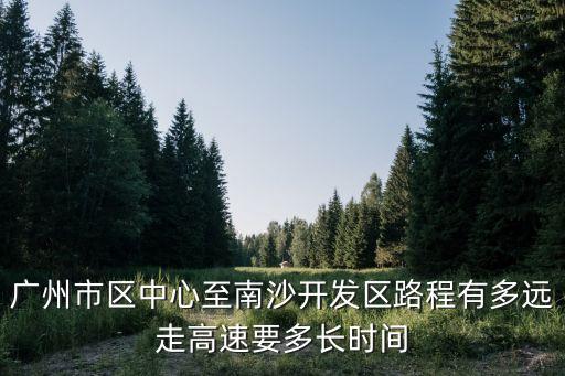 廣州市區(qū)中心至南沙開(kāi)發(fā)區(qū)路程有多遠(yuǎn)走高速要多長(zhǎng)時(shí)間