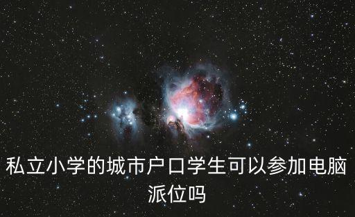 廣州民辦小學招生搖號，私立小學的城市戶口學生可以參加電腦派位嗎