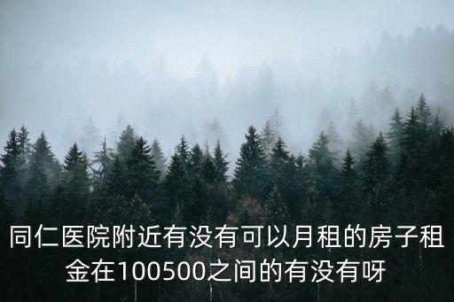 同仁醫(yī)院附近有沒有可以月租的房子租金在100500之間的有沒有呀